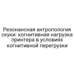 Резонансная антропология скуки: когнитивная нагрузка принтера в условиях когнитивной перегрузки